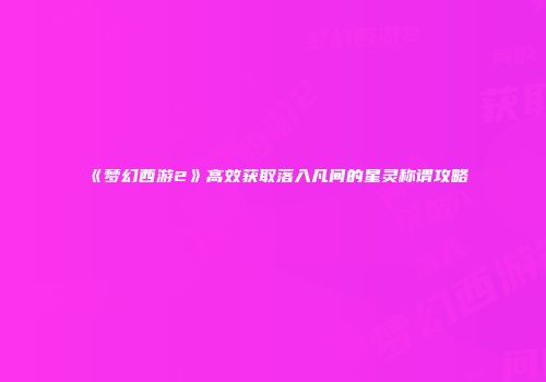 《梦幻西游2》高效获取落入凡间的星灵称谓攻略