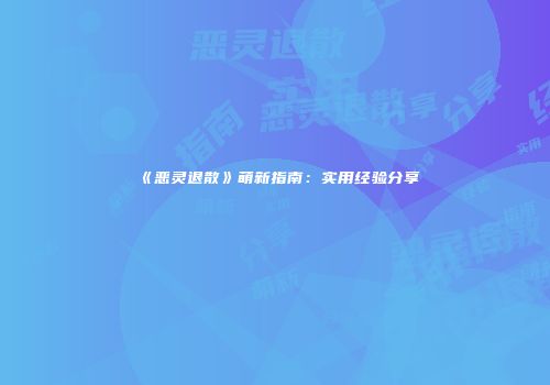 《恶灵退散》萌新指南：实用经验分享