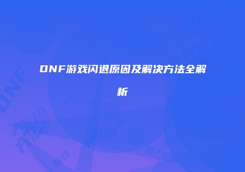 DNF游戏闪退原因及解决方法全解析