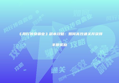 《风行传奇霸业》副本攻略：如何高效通关并获得丰厚奖励