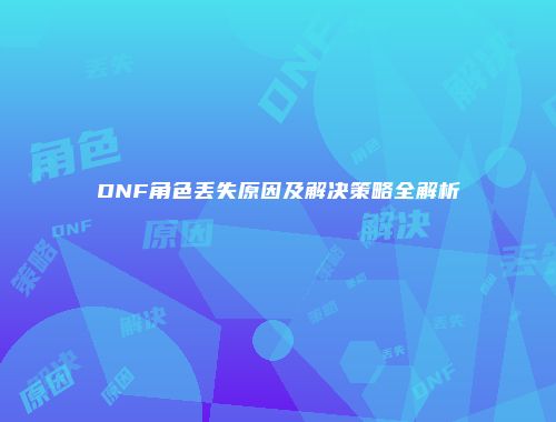 DNF角色丢失原因及解决策略全解析