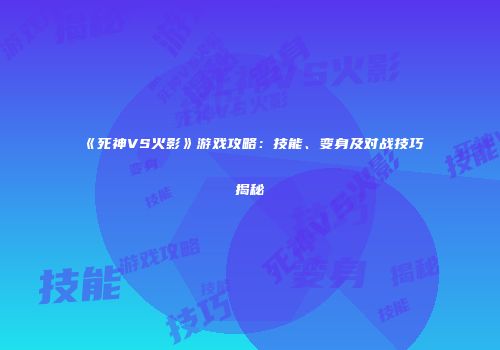 《死神VS火影》游戏攻略：技能、变身及对战技巧揭秘