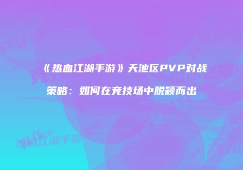 《热血江湖手游》天池区PVP对战策略:如何在竞技场中脱颖而出