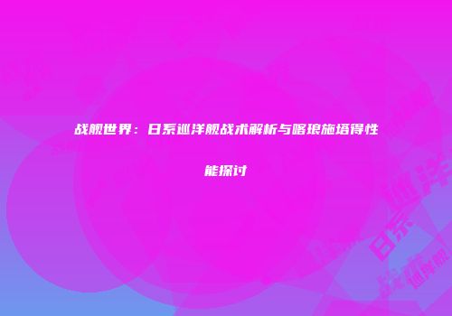 战舰世界：日系巡洋舰战术解析与喀琅施塔得性能探讨