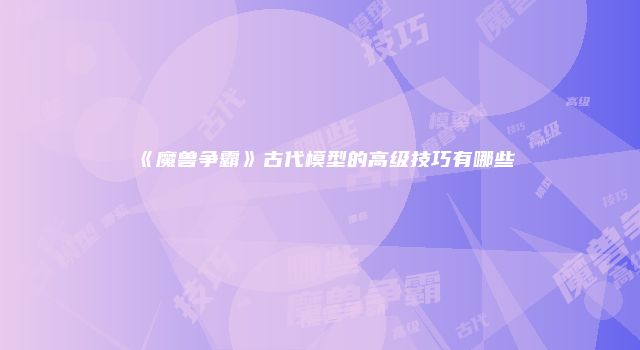 《魔兽争霸》古代模型的高级技巧有哪些