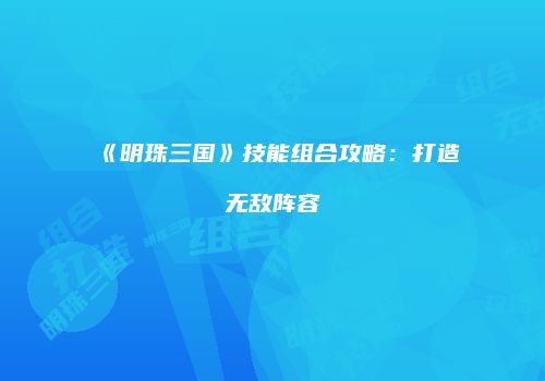 《明珠三国》技能组合攻略：打造无敌阵容