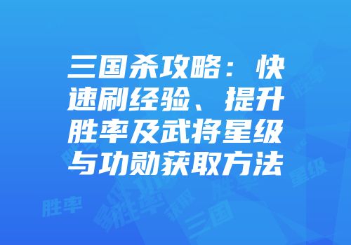 三国杀攻略：快速刷经验、提升胜率及武将星级与功勋获取方法