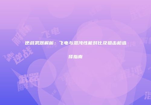 逆战武器解析：飞电与混沌性能对比及狙击枪选择指南