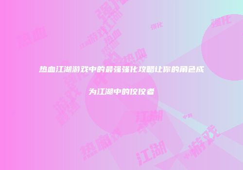 热血江湖游戏中的最强强化攻略让你的角色成为江湖中的佼佼者