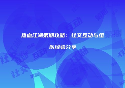 热血江湖第期攻略：社交互动与组队经验分享