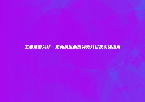 王者荣耀刘邦：坦克英雄的优劣势分析及实战指南