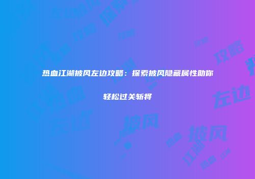 热血江湖披风左边攻略：探索披风隐藏属性助你轻松过关斩将
