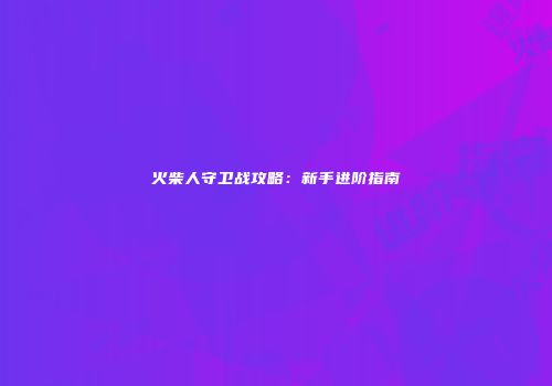 火柴人守卫战攻略：新手进阶指南