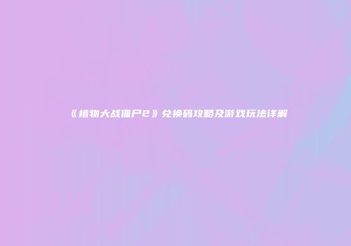 《植物大战僵尸2》兑换码攻略及游戏玩法详解