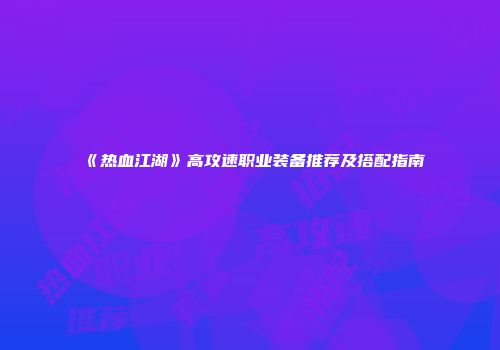 《热血江湖》高攻速职业装备推荐及搭配指南