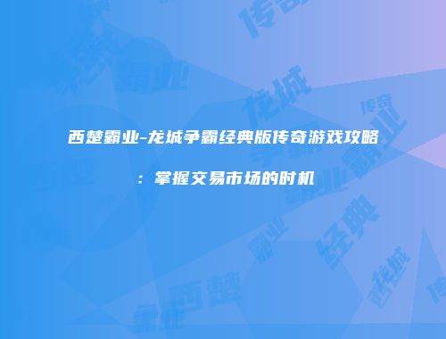 西楚霸业-龙城争霸经典版传奇游戏攻略：掌握交易市场的时机
