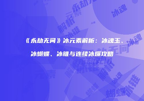 《永劫无间》冰元素解析：冰魂玉、冰蝴蝶、冰锥与连续冰爆攻略