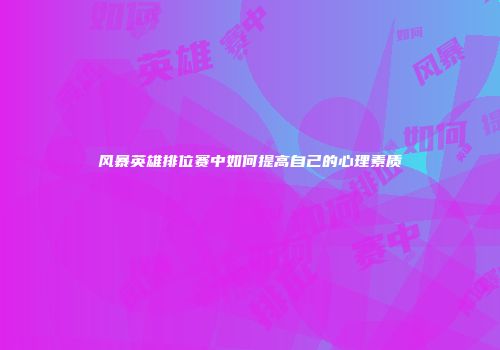 风暴英雄排位赛中如何提高自己的心理素质
