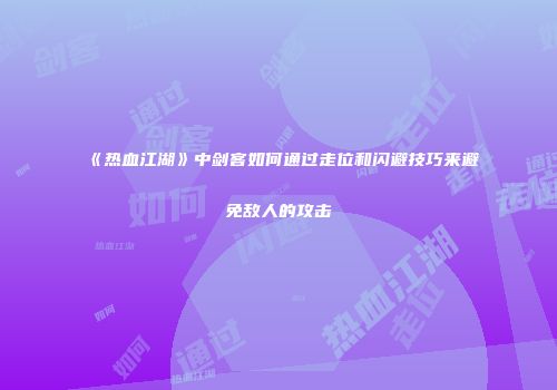 《热血江湖》中剑客如何通过走位和闪避技巧来避免敌人的攻击