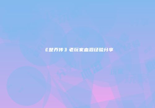 《楚乔传》老玩家血泪经验分享