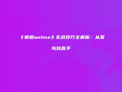 《狼烟online》实战技巧全解析：从菜鸟到高手