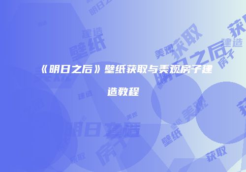《明日之后》壁纸获取与美观房子建造教程