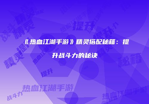 《热血江湖手游》精灵搭配秘籍：提升战斗力的秘诀