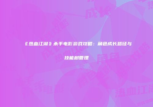 《热血江湖》杀手电影游戏攻略：角色成长路径与技能树管理