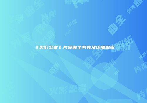 《火影忍者》片尾曲全列表及详细解析