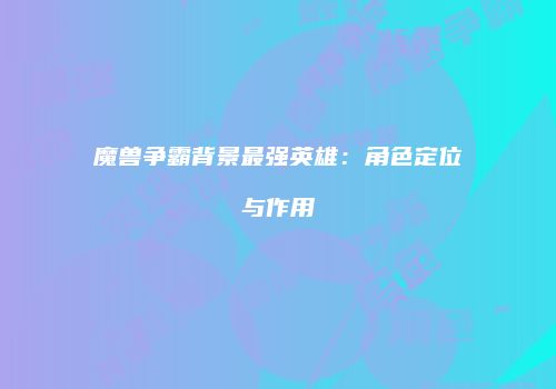魔兽争霸背景最强英雄：角色定位与作用