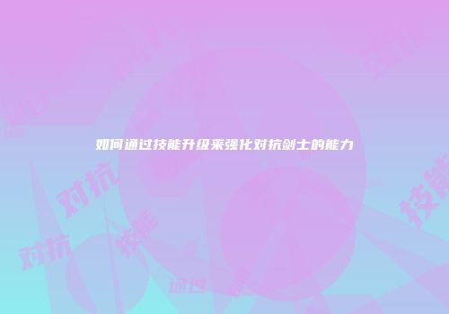 如何通过技能升级来强化对抗剑士的能力
