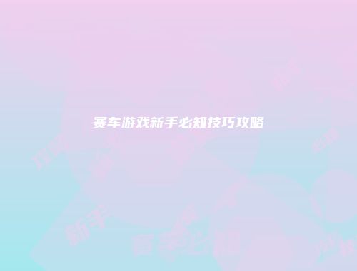 赛车游戏新手必知技巧攻略