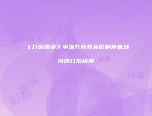 《刀塔霸业》中哪些因素会影响传奇地图的开放程度