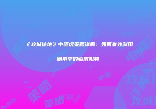 《攻城掠地》中驱虎策略详解：如何有效利用剧本中的驱虎机制