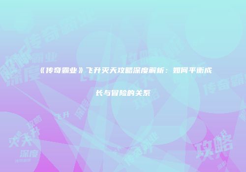 《传奇霸业》飞升灭天攻略深度解析：如何平衡成长与冒险的关系