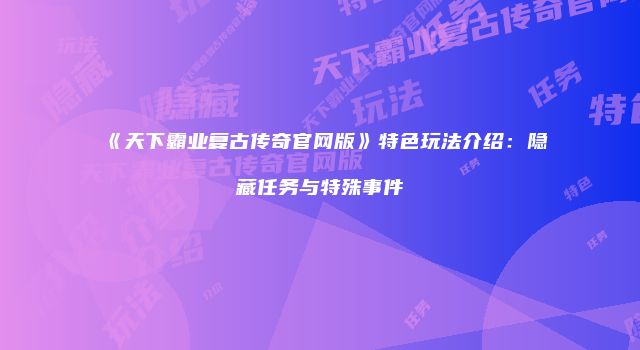 《天下霸业复古传奇官网版》特色玩法介绍：隐藏任务与特殊事件