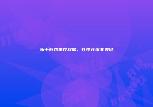 新手游戏生存攻略：打怪升级非关键