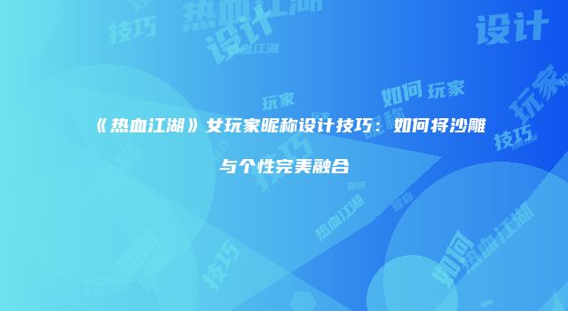 《热血江湖》女玩家昵称设计技巧：如何将沙雕与个性完美融合