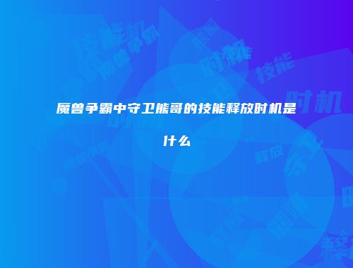 魔兽争霸中守卫熊哥的技能释放时机是什么