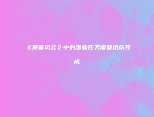 《侠客风云》中的哪些任务需要组队完成