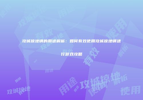 攻城掠地钢的用途解析：如何有效使用攻城掠地钢进行游戏攻略