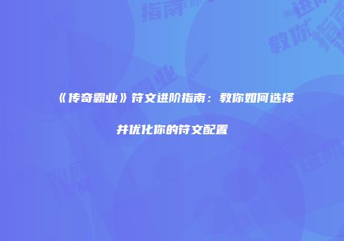 《传奇霸业》符文进阶指南：教你如何选择并优化你的符文配置