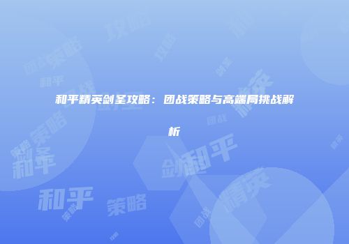 和平精英剑圣攻略：团战策略与高端局挑战解析