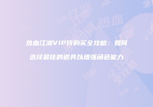 热血江湖VIP符购买全攻略：如何选择最佳的道具以增强角色能力