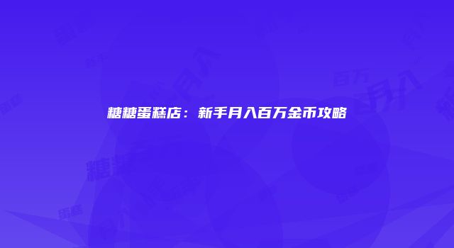 糖糖蛋糕店：新手月入百万金币攻略