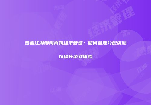 热血江湖柳梅真转经济管理：如何合理分配资源以提升游戏体验