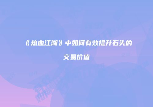 《热血江湖》中如何有效提升石头的交易价值