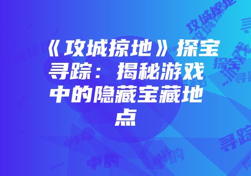《攻城掠地》探宝寻踪：揭秘游戏中的隐藏宝藏地点