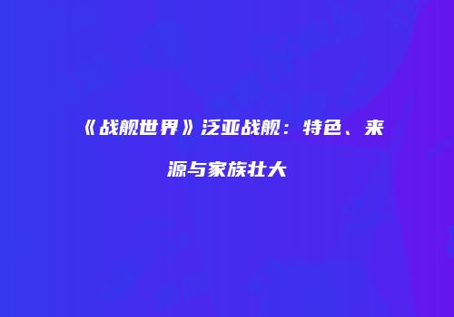 《战舰世界》泛亚战舰：特色、来源与家族壮大