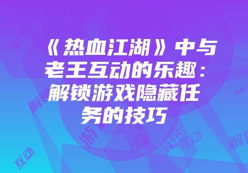 《热血江湖》中与老王互动的乐趣：解锁游戏隐藏任务的技巧